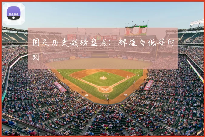 国足历史战绩盘点:辉煌与低谷时刻