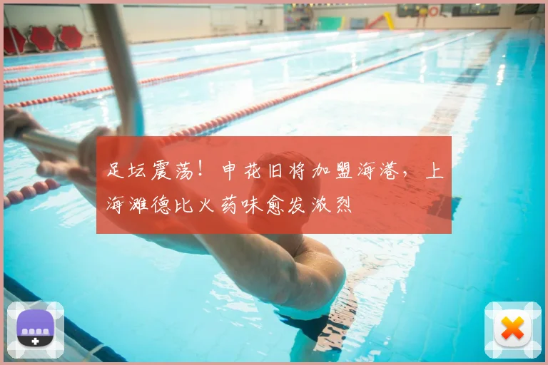 足坛震荡!申花旧将加盟海港,上海滩德比火药味愈发浓烈