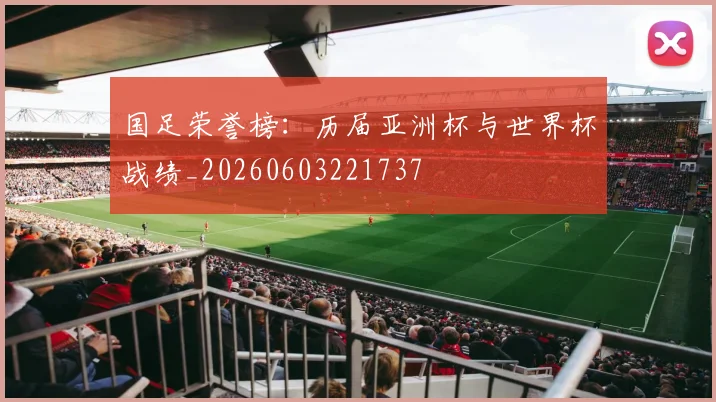 国足荣誉榜:历届亚洲杯与世界杯战绩_20260603221737