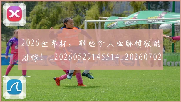 2026世界杯,那些令人血脉偾张的进球!_20260529145514_20260702034121