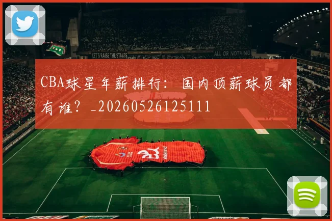 CBA球星年薪排行:国内顶薪球员都有谁?_20260526125111