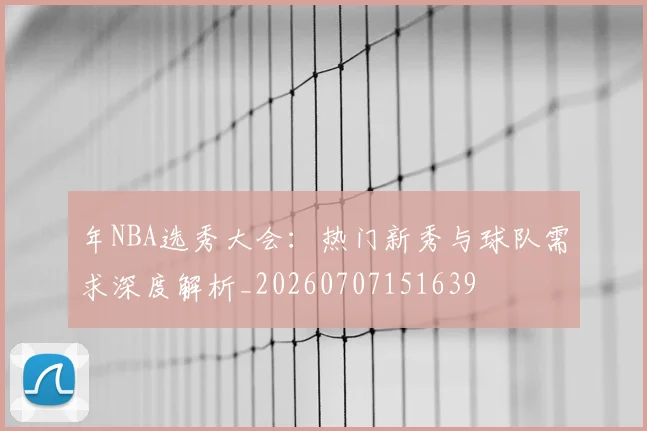 年NBA选秀大会:热门新秀与球队需求深度解析_20260707151639