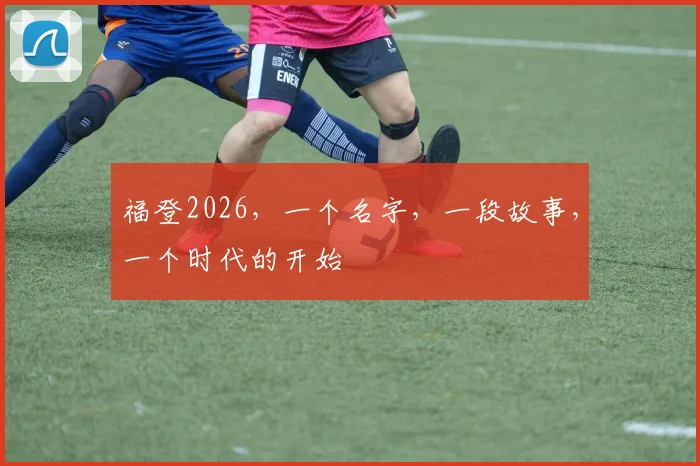 福登2026,一个名字,一段故事,一个时代的开始