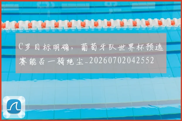 C罗目标明确,葡萄牙队世界杯预选赛能否一骑绝尘_20260702042552