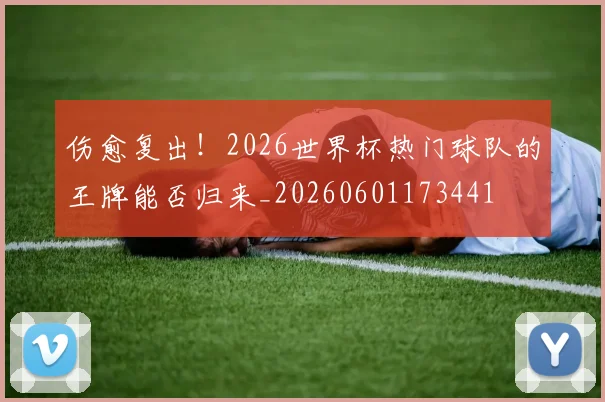 伤愈复出！2026世界杯热门球队的王牌能否归来_20260601173441
