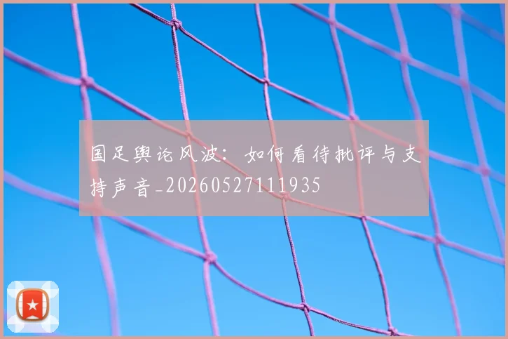 国足舆论风波：如何看待批评与支持声音_20260527111935