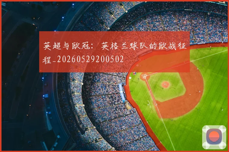英超与欧冠:英格兰球队的欧战征程_20260529200502