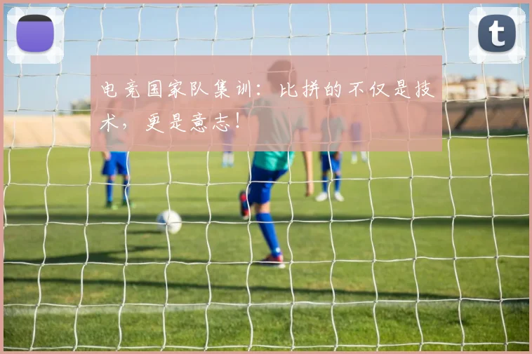 电竞国家队集训:比拼的不仅是技术,更是意志!