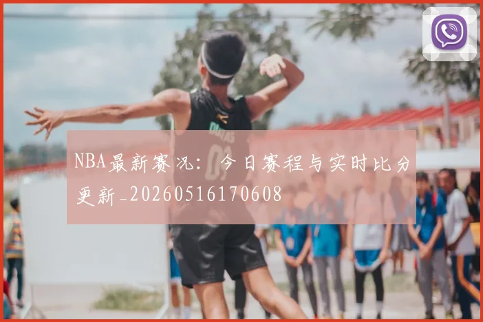 NBA最新赛况:今日赛程与实时比分更新_20260516170608