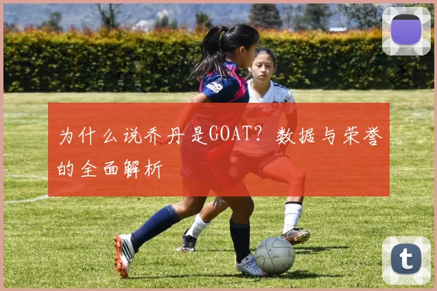 为什么说乔丹是GOAT?数据与荣誉的全面解析
