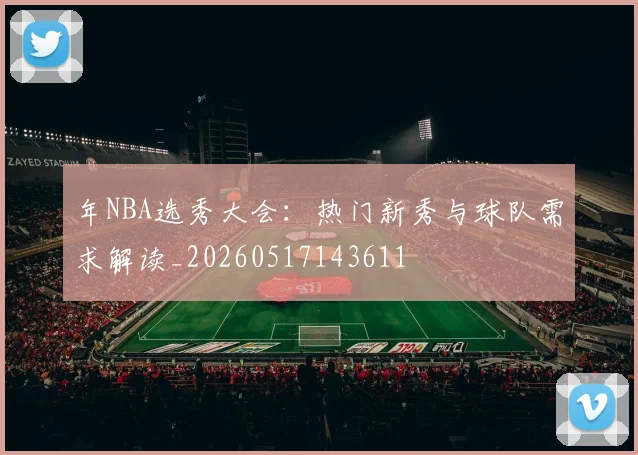 年NBA选秀大会:热门新秀与球队需求解读_20260517143611