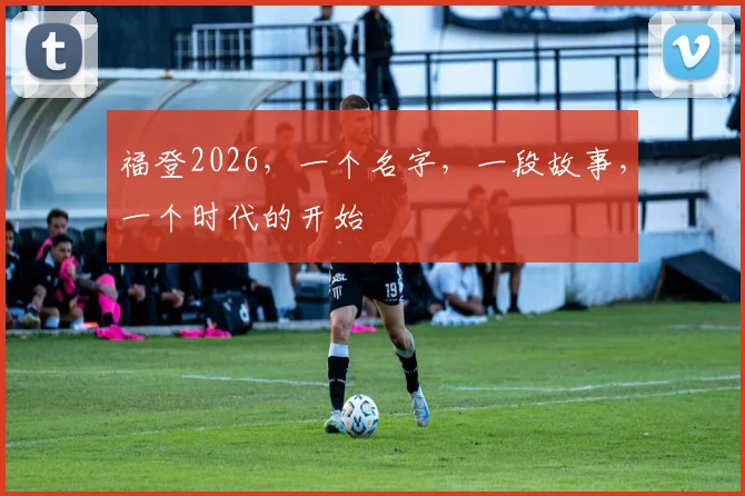 福登2026,一个名字,一段故事,一个时代的开始