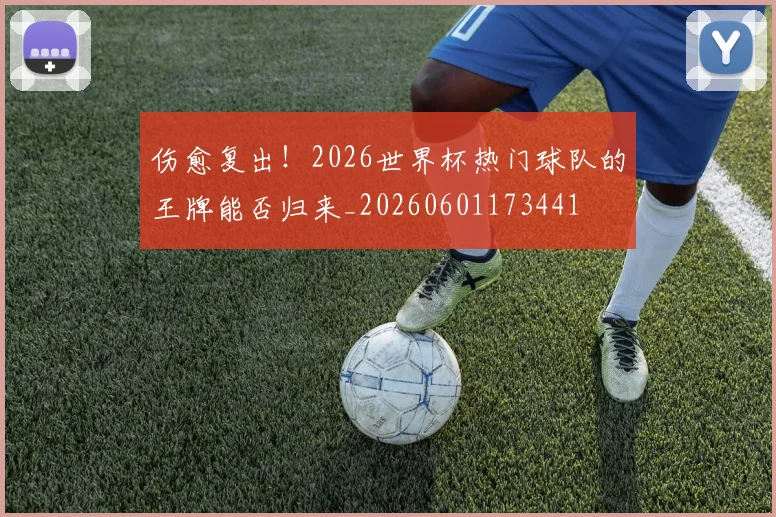 伤愈复出!2026世界杯热门球队的王牌能否归来_20260601173441