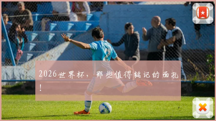 2026世界杯，那些值得铭记的面孔！