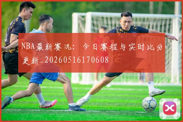 NBA最新赛况:今日赛程与实时比分更新_20260516170608