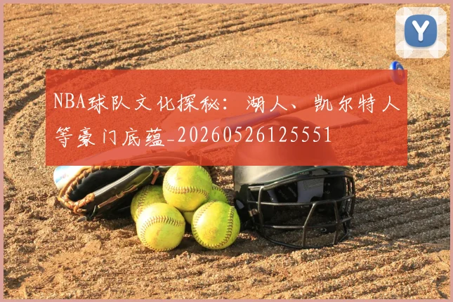 NBA球队文化探秘:湖人、凯尔特人等豪门底蕴_20260526125551