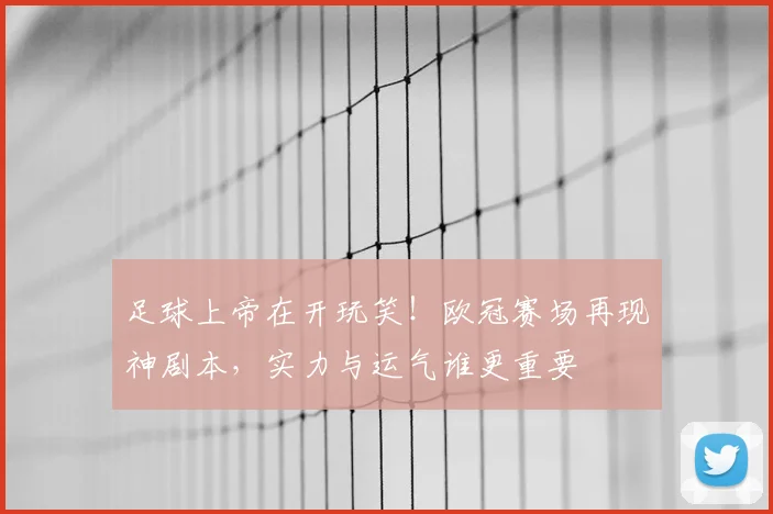 足球上帝在开玩笑！欧冠赛场再现神剧本，实力与运气谁更重要