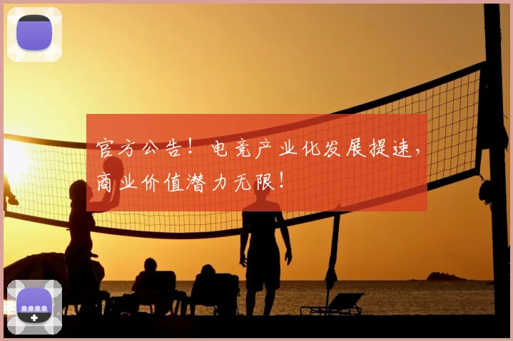 官方公告！电竞产业化发展提速，商业价值潜力无限！