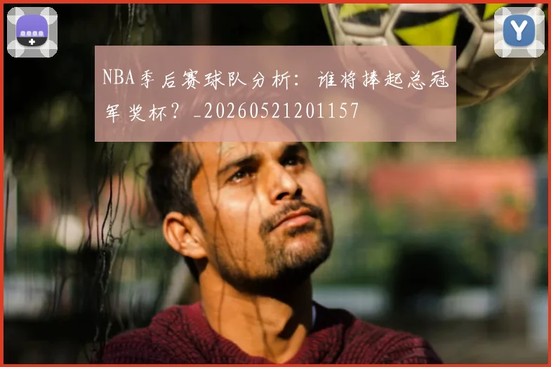 NBA季后赛球队分析:谁将捧起总冠军奖杯?_20260521201157