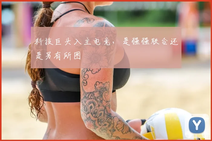 科技巨头入主电竞,是强强联合还是另有所图