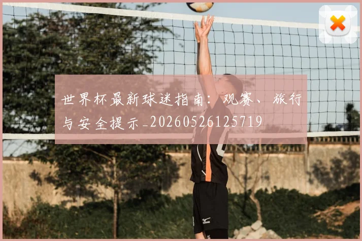 世界杯最新球迷指南：观赛、旅行与安全提示_20260526125719