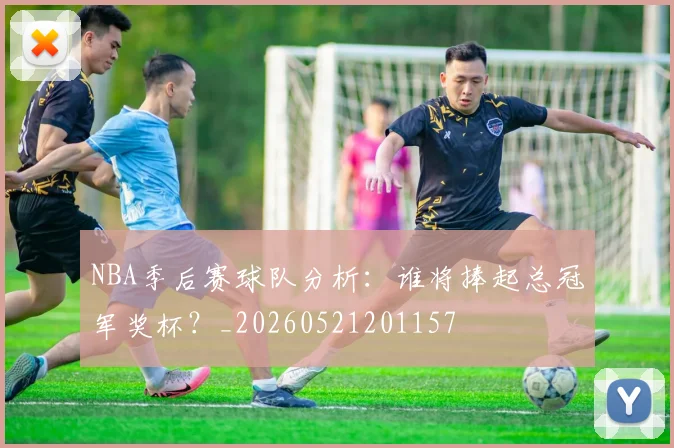 NBA季后赛球队分析：谁将捧起总冠军奖杯？_20260521201157