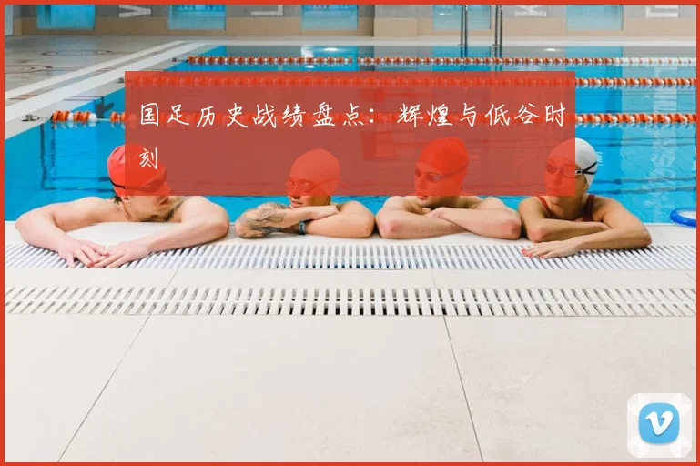 国足历史战绩盘点：辉煌与低谷时刻