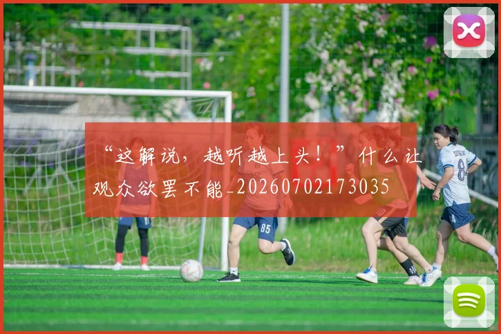 “这解说,越听越上头!”什么让观众欲罢不能_20260702173035