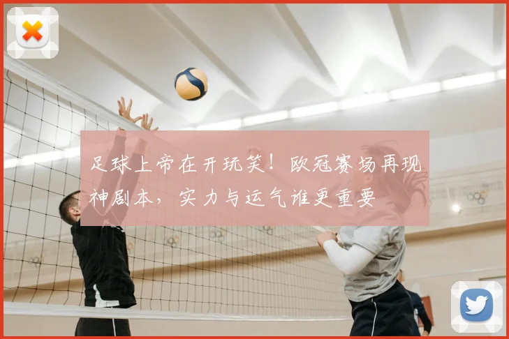 足球上帝在开玩笑!欧冠赛场再现神剧本,实力与运气谁更重要