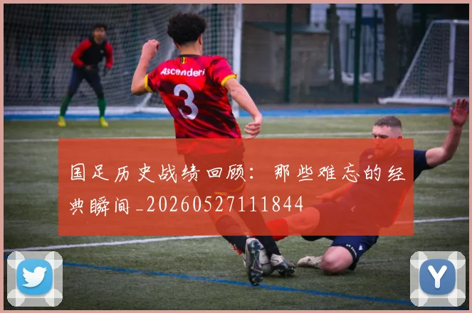 国足历史战绩回顾:那些难忘的经典瞬间_20260527111844