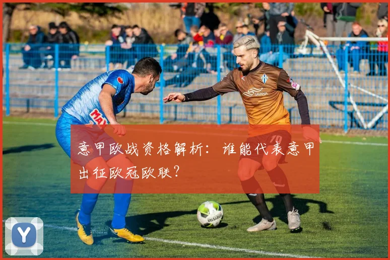 意甲欧战资格解析：谁能代表意甲出征欧冠欧联？
