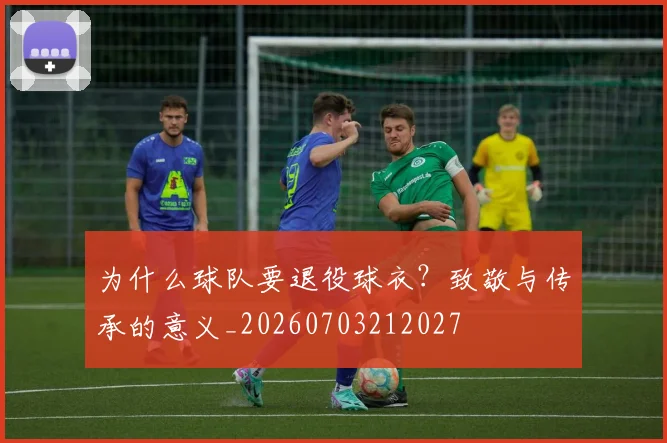 为什么球队要退役球衣?致敬与传承的意义_20260703212027