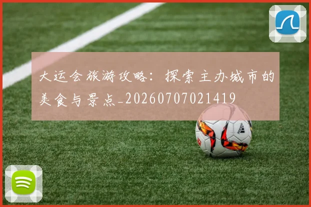 大运会旅游攻略:探索主办城市的美食与景点_20260707021419