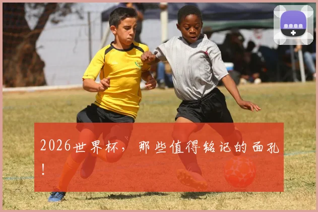 2026世界杯,那些值得铭记的面孔!
