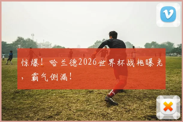 惊爆!哈兰德2026世界杯战袍曝光,霸气侧漏!