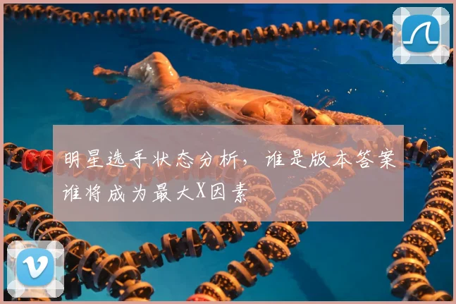 明星选手状态分析，谁是版本答案谁将成为最大X因素