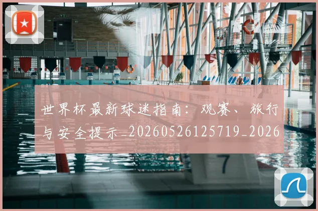 世界杯最新球迷指南：观赛、旅行与安全提示_20260526125719_20260703203536