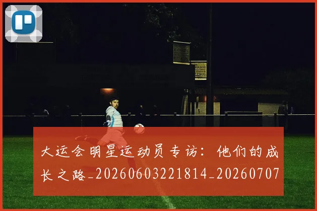 大运会明星运动员专访:他们的成长之路_20260603221814_20260707021422